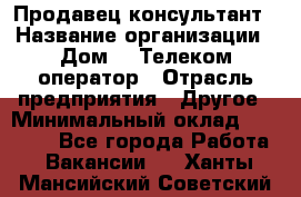 Продавец-консультант › Название организации ­ Дом.ru Телеком-оператор › Отрасль предприятия ­ Другое › Минимальный оклад ­ 25 000 - Все города Работа » Вакансии   . Ханты-Мансийский,Советский г.